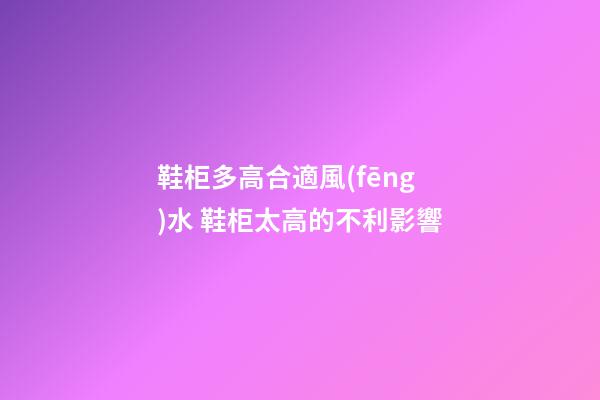 鞋柜多高合適風(fēng)水 鞋柜太高的不利影響